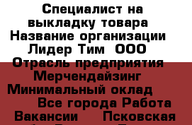 Специалист на выкладку товара › Название организации ­ Лидер Тим, ООО › Отрасль предприятия ­ Мерчендайзинг › Минимальный оклад ­ 30 000 - Все города Работа » Вакансии   . Псковская обл.,Великие Луки г.